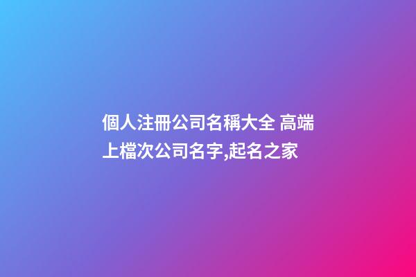 個人注冊公司名稱大全 高端上檔次公司名字,起名之家-第1張-公司起名-玄機派